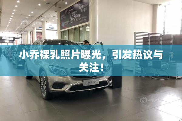 小乔裸乳照片曝光，引发热议与关注！