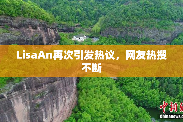 LisaAn再次引发热议，网友热搜不断