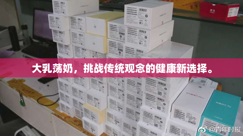 大乳荡奶，挑战传统观念的健康新选择。