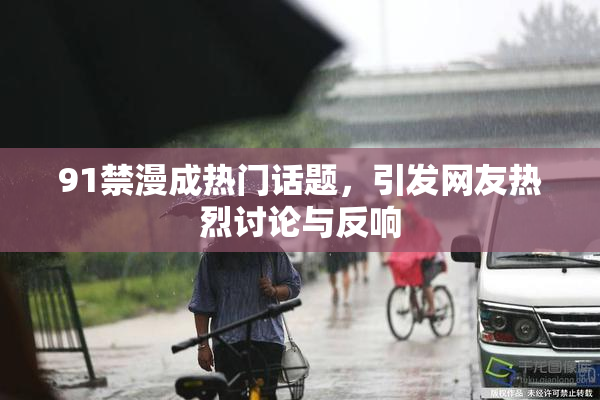 91禁漫成热门话题，引发网友热烈讨论与反响