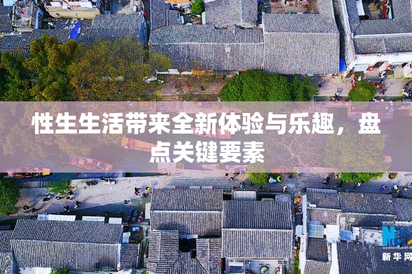 性生生活带来全新体验与乐趣，盘点关键要素