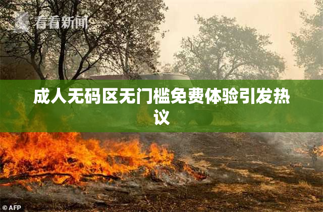 成人无码区无门槛免费体验引发热议