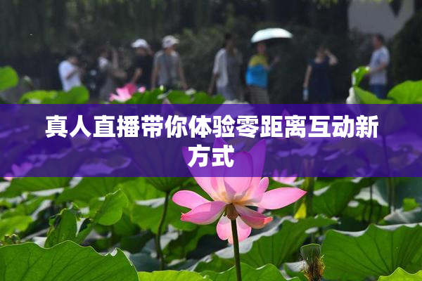 真人直播带你体验零距离互动新方式