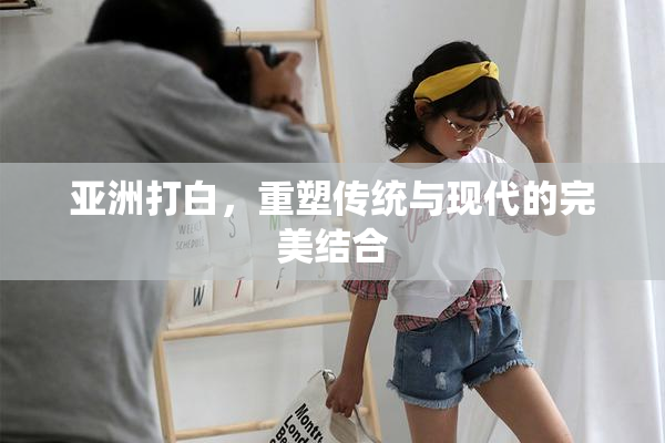 亚洲打白，重塑传统与现代的完美结合
