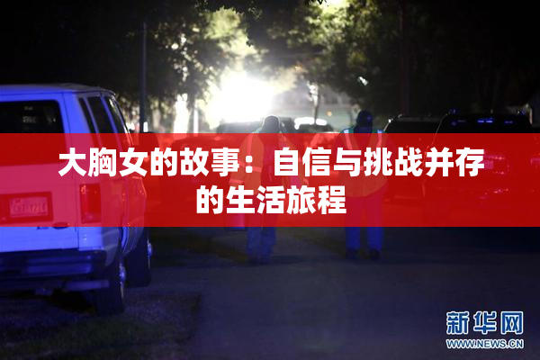 大胸女的故事：自信与挑战并存的生活旅程