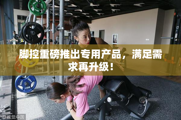 脚控重磅推出专用产品，满足需求再升级！