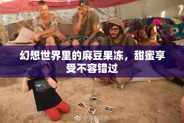 幻想世界里的麻豆果冻，甜蜜享受不容错过