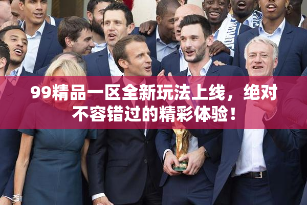 99精品一区全新玩法上线，绝对不容错过的精彩体验！