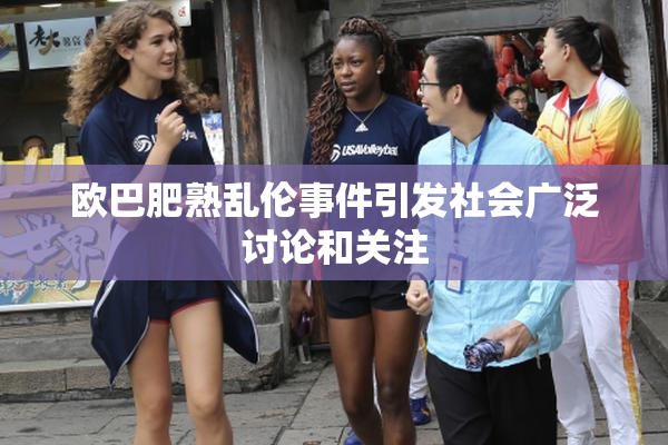 欧巴肥熟乱伦事件引发社会广泛讨论和关注