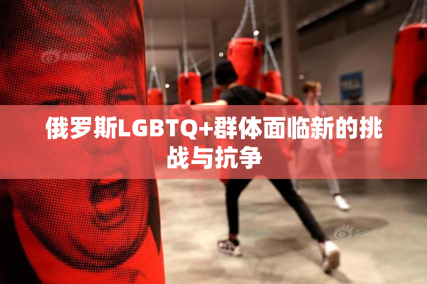 俄罗斯LGBTQ+群体面临新的挑战与抗争