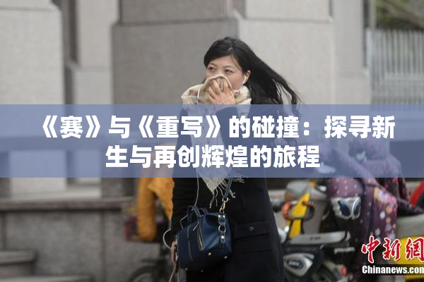 《赛》与《重写》的碰撞：探寻新生与再创辉煌的旅程