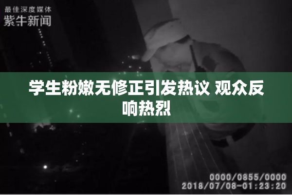 学生粉嫩无修正引发热议 观众反响热烈