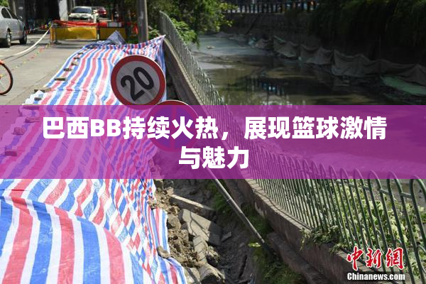 巴西BB持续火热，展现篮球激情与魅力