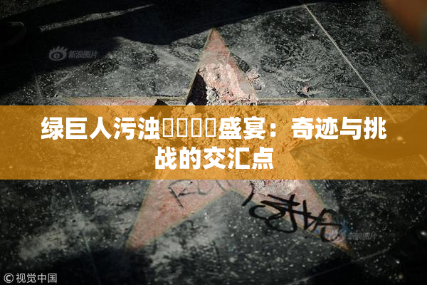 绿巨人污浊❌‌❌‌盛宴：奇迹与挑战的交汇点