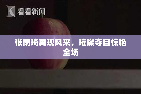 张雨琦再现风采，璀璨夺目惊艳全场