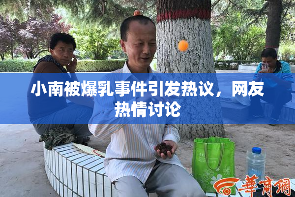 小南被爆乳事件引发热议，网友热情讨论