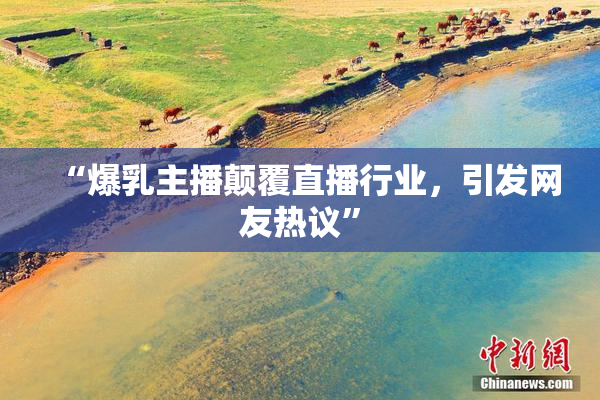 “爆乳主播颠覆直播行业，引发网友热议”