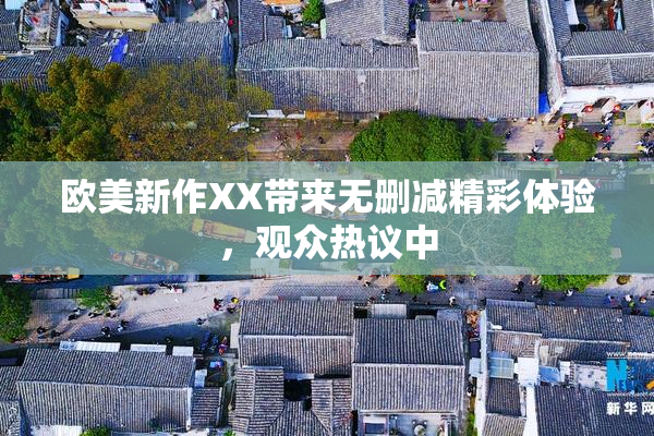 欧美新作XX带来无删减精彩体验，观众热议中