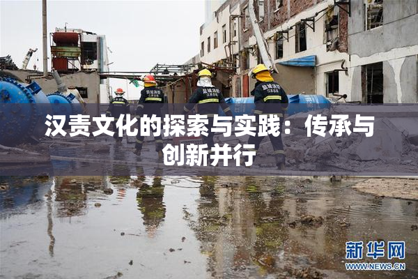 汉责文化的探索与实践：传承与创新并行