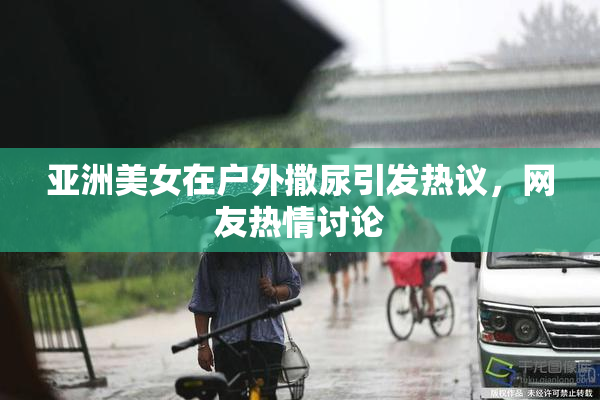 亚洲美女在户外撒尿引发热议，网友热情讨论