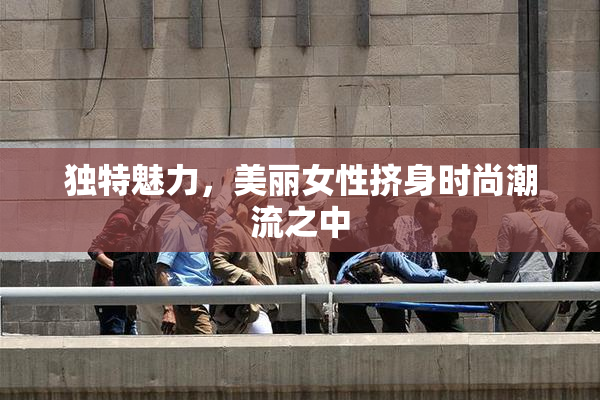 独特魅力，美丽女性挤身时尚潮流之中