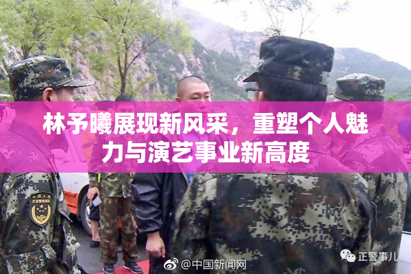 林予曦展现新风采，重塑个人魅力与演艺事业新高度