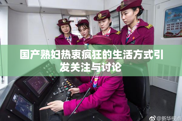 国产熟妇热衷疯狂的生活方式引发关注与讨论