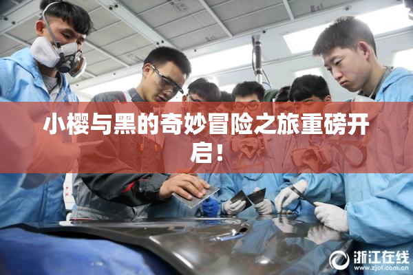 小樱与黑的奇妙冒险之旅重磅开启！