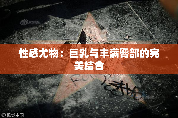 性感尤物：巨乳与丰满臀部的完美结合