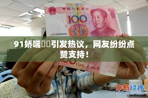 91娇喘❌‌引发热议，网友纷纷点赞支持！