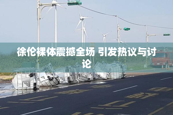 徐伦裸体震撼全场 引发热议与讨论
