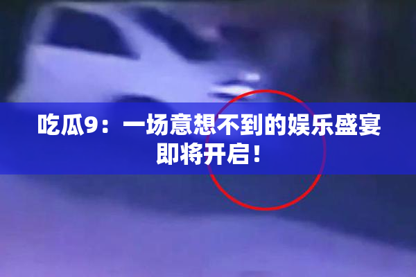 吃瓜9：一场意想不到的娱乐盛宴即将开启！