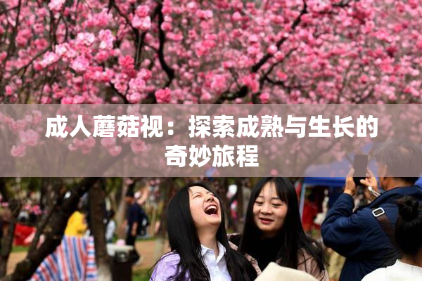 成人蘑菇视：探索成熟与生长的奇妙旅程