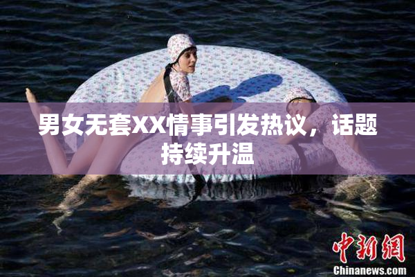 男女无套XX情事引发热议，话题持续升温