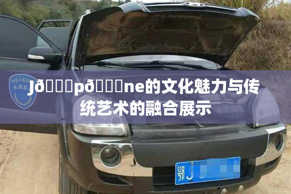 J🈚p🈚ne的文化魅力与传统艺术的融合展示