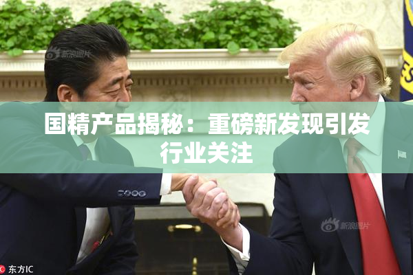 国精产品揭秘：重磅新发现引发行业关注