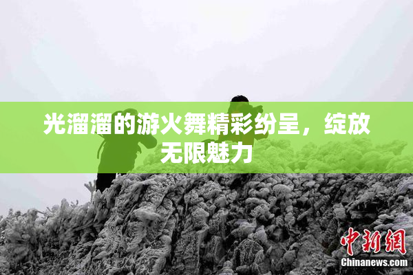 光溜溜的游火舞精彩纷呈，绽放无限魅力