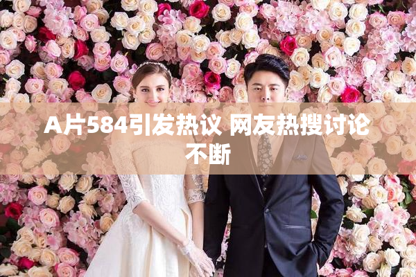 A片584引发热议 网友热搜讨论不断