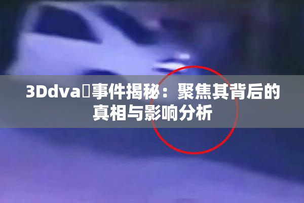 3Ddva婬事件揭秘：聚焦其背后的真相与影响分析