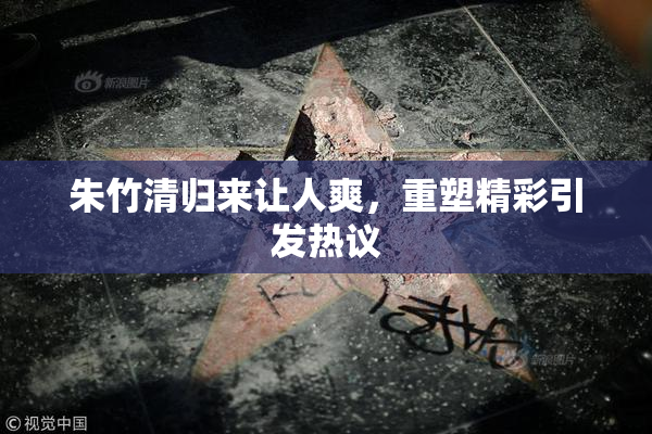朱竹清归来让人爽，重塑精彩引发热议