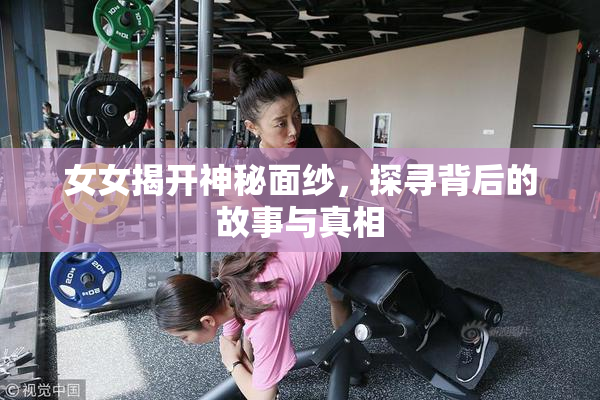 女女揭开神秘面纱，探寻背后的故事与真相