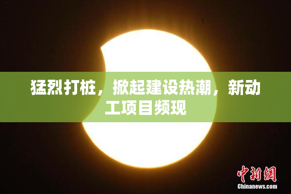 猛烈打桩，掀起建设热潮，新动工项目频现