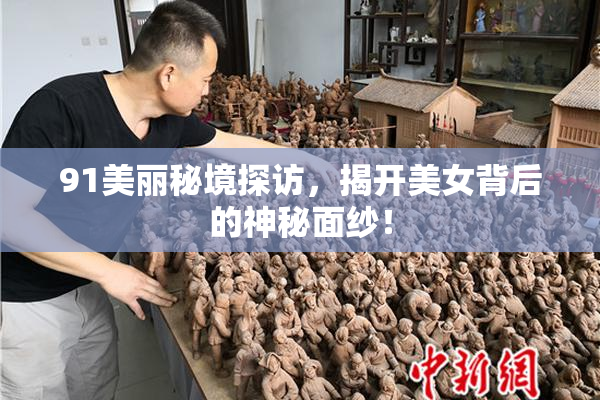 91美丽秘境探访，揭开美女背后的神秘面纱！