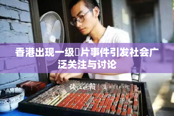 香港出现一级婬片事件引发社会广泛关注与讨论