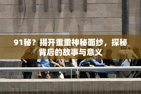 91秘？揭开重重神秘面纱，探秘背后的故事与意义