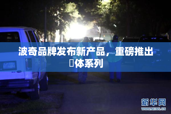 波奇品牌发布新产品，重磅推出祼体系列