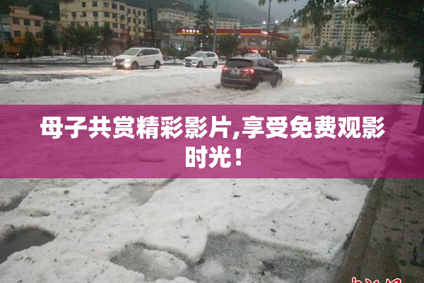 母子共赏精彩影片,享受免费观影时光！