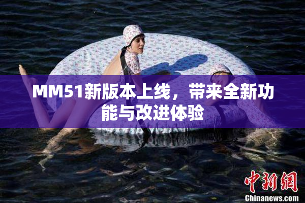 MM51新版本上线，带来全新功能与改进体验