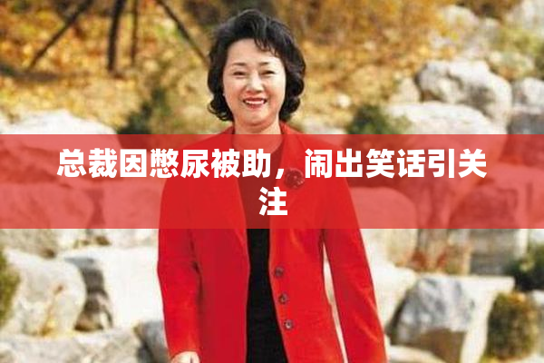 总裁因憋尿被助，闹出笑话引关注