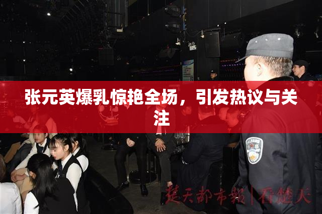 张元英爆乳惊艳全场，引发热议与关注